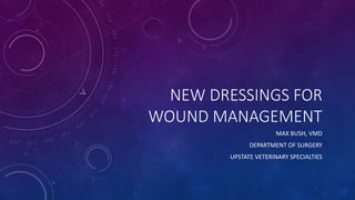 NEW DRESSINGS FOR
WOUND MANAGEMENT
MAX BUSH, VMD
DEPARTMENT OF SURGERY
UPSTATE VETERINARY SPECIALTIES
 