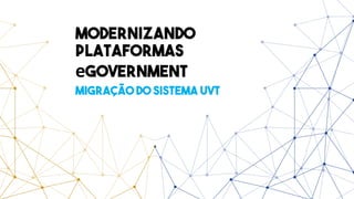 Modernizando
plataformas
eGovernment
MIGRAÇÃO DO Sistema UVT
 