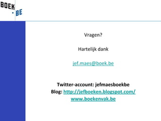 Vragen?

           Hartelijk dank

         jef.maes@boek.be


   Twitter-account: jefmaesboekbe
Blog: http://jefboeken.blogspot.com/
         www.boekenvak.be
 