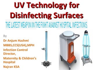 UV Technology for
UV Technology for
Disinfecting Surfaces
Disinfecting Surfaces
By
Dr Anjum Hashmi
MBBS,CCS(USA),MPH
Infection Control
Director,
Maternity & Children’s
Hospital
Najran KSA
 