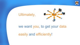 Ultimately, 
we want you, to get your data 
easily and efficiently! 
 