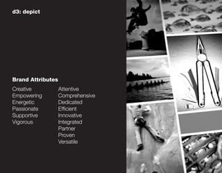 d3: depict




Brand Attributes
Creative           Attentive
Empowering         Comprehensive
Energetic          Dedicated
Passionate         Efficient
Supportive         Innovative
Vigorous           Integrated
                   Partner
                   Proven
                   Versatile
 