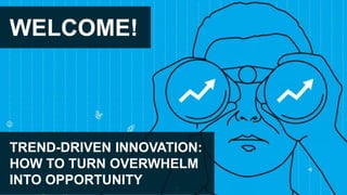 WELCOME!
TREND-DRIVEN INNOVATION:
HOW TO TURN OVERWHELM
INTO OPPORTUNITY
 