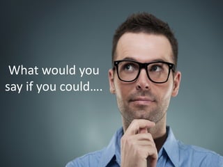 What would you
say if you could….
 