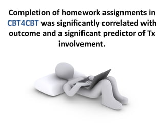 Completion of homework assignments in
CBT4CBT was significantly correlated with
outcome and a significant predictor of Tx
involvement.
 