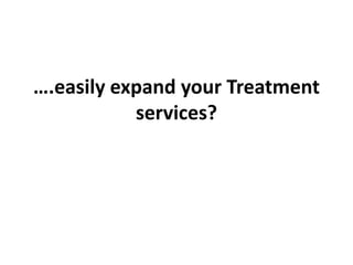 ….easily expand your Treatment
services?
 