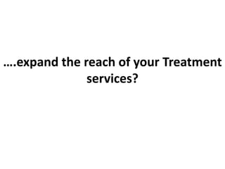 ….expand the reach of your Treatment
services?
 
