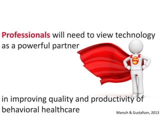 Professionals will need to view technology
as a powerful partner
in improving quality and productivity of
behavioral healthcare Marsch & Gustafson, 2013
 