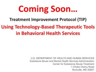 Treatment Improvement Protocol (TIP)
Using Technology-Based Therapeutic Tools
in Behavioral Health Services
Coming Soon…
U.S. DEPARTMENT OF HEALTH AND HUMAN SERVICES
Substance Abuse and Mental Health Services Administration
Center for Substance Abuse Treatment
1 Choke Cherry Road
Rockville, MD 20857
 