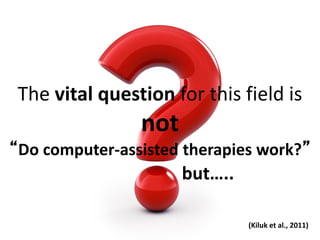 The vital question for this field is
not
“Do computer-assisted therapies work?”
but…..
(Kiluk et al., 2011)
 