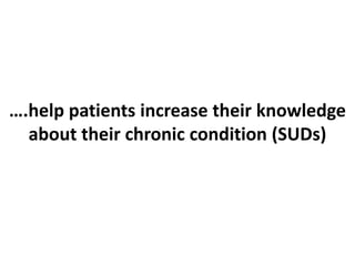 ….help patients increase their knowledge
about their chronic condition (SUDs)
 