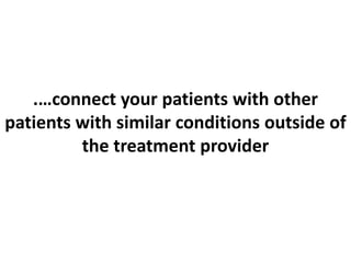 .…connect your patients with other
patients with similar conditions outside of
the treatment provider
 