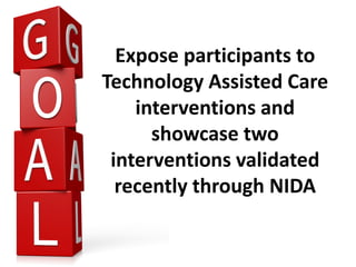 Expose participants to
Technology Assisted Care
interventions and
showcase two
interventions validated
recently through NIDA
 