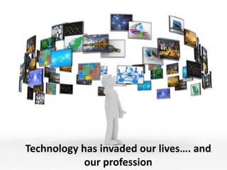 Technology has invaded our lives…. and
our profession
 