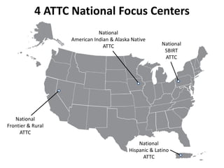 National
Frontier & Rural
ATTC
National
American Indian & Alaska Native
ATTC National
SBIRT
ATTC
National
Hispanic & Latino
ATTC
4 ATTC National Focus Centers
 