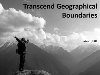 Transcend Geographical
Boundaries
Marsch, 2012
 