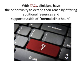 With TACs, clinicians have
the opportunity to extend their reach by offering
additional resources and
support outside of ‘normal clinic hours’
 
