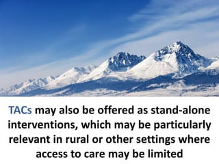 TACs may also be offered as stand-alone
interventions, which may be particularly
relevant in rural or other settings where
access to care may be limited
 