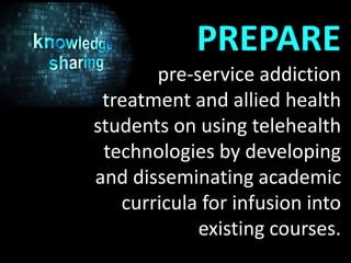 PREPARE
pre-service addiction
treatment and allied health
students on using telehealth
technologies by developing
and disseminating academic
curricula for infusion into
existing courses.
 