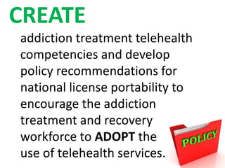CREATE
addiction treatment telehealth
competencies and develop
policy recommendations for
national license portability to
encourage the addiction
treatment and recovery
workforce to ADOPT the
use of telehealth services.
 