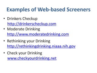 Examples of Web-based Screeners
• Drinkers Checkup
http://drinkerscheckup.com
• Moderate Drinking
http://www.moderatedrinking.com
• Rethinking your Drinking
http://rethinkingdrinking.niaaa.nih.gov
• Check your Drinking
www.checkyourdrinking.net
 