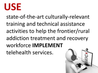 USE
state-of-the-art culturally-relevant
training and technical assistance
activities to help the frontier/rural
addiction treatment and recovery
workforce IMPLEMENT
telehealth services.
 