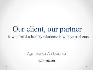 Agnieszka Amborska
Our client, our partner
how to build a healthy relationship with your clients
 