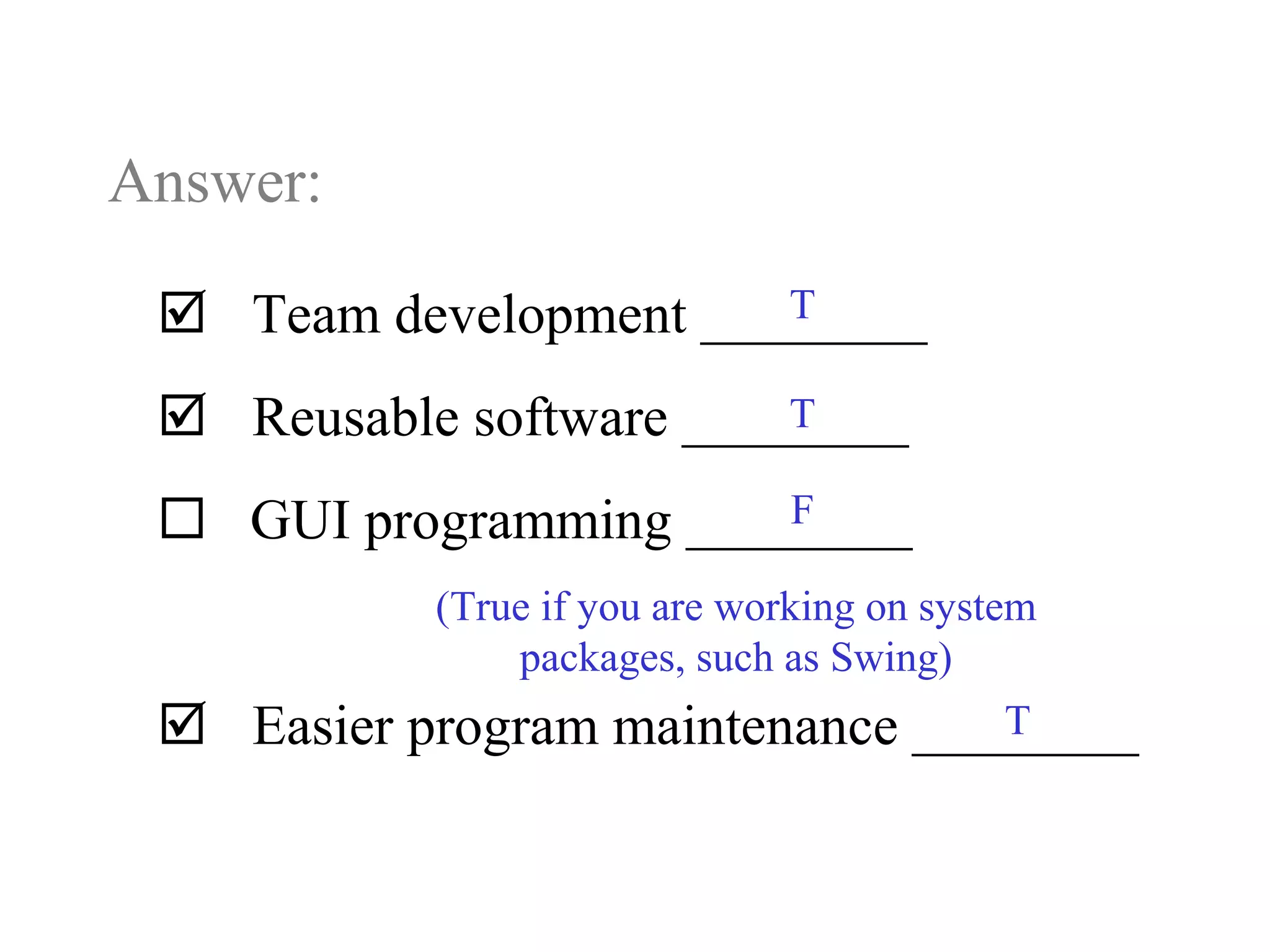 Answer:
 Team development ________
 Reusable software ________
 GUI programming ________
 Easier program maintenance ________
T
T
T
(True if you are working on system
packages, such as Swing)
F
 