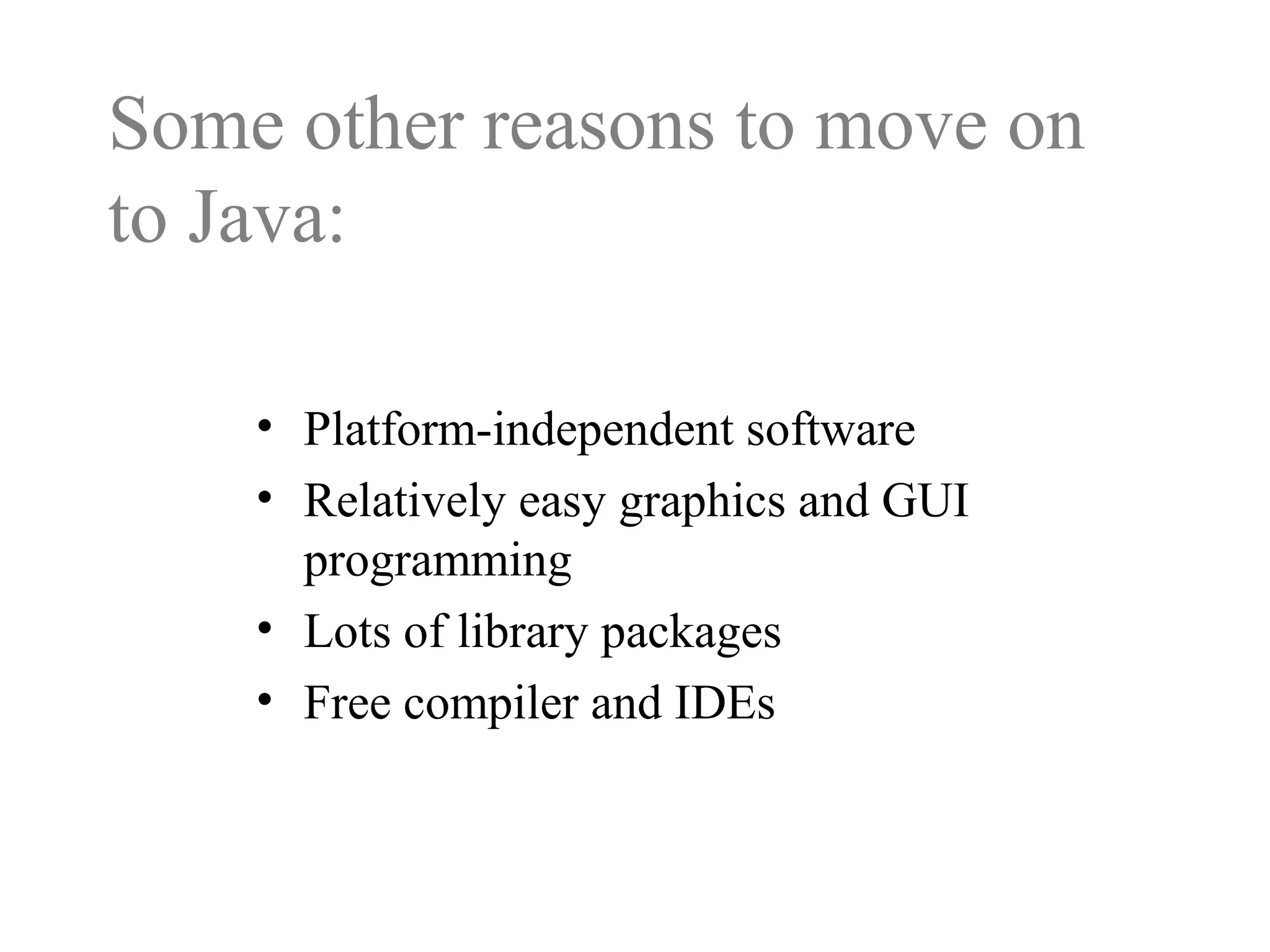Some other reasons to move on
to Java:
• Platform-independent software
• Relatively easy graphics and GUI
programming
• Lots of library packages
• Free compiler and IDEs
 