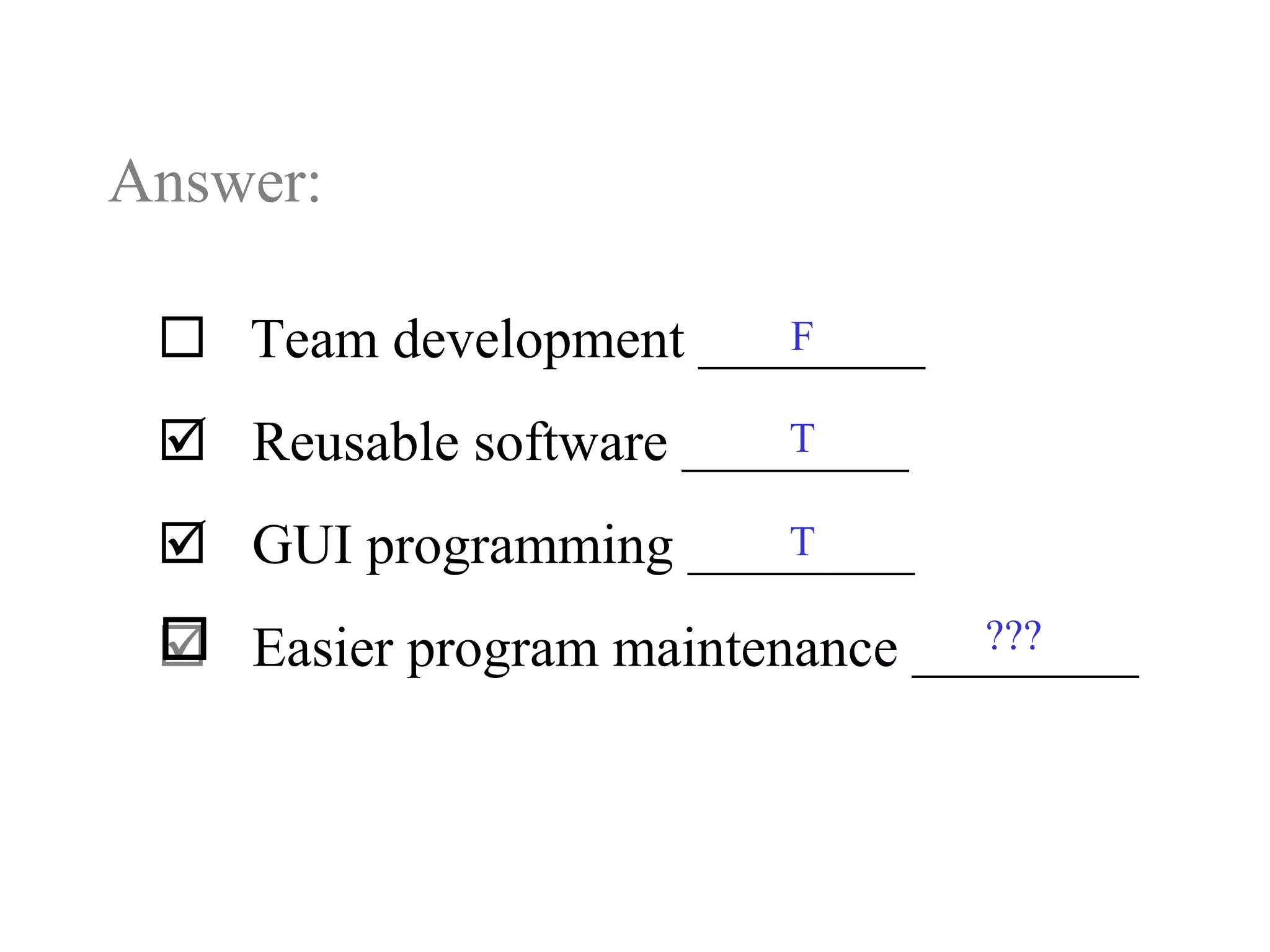 Answer:
 Team development ________
 Reusable software ________
 GUI programming ________
 Easier program maintenance ________
F
T
???
T
 