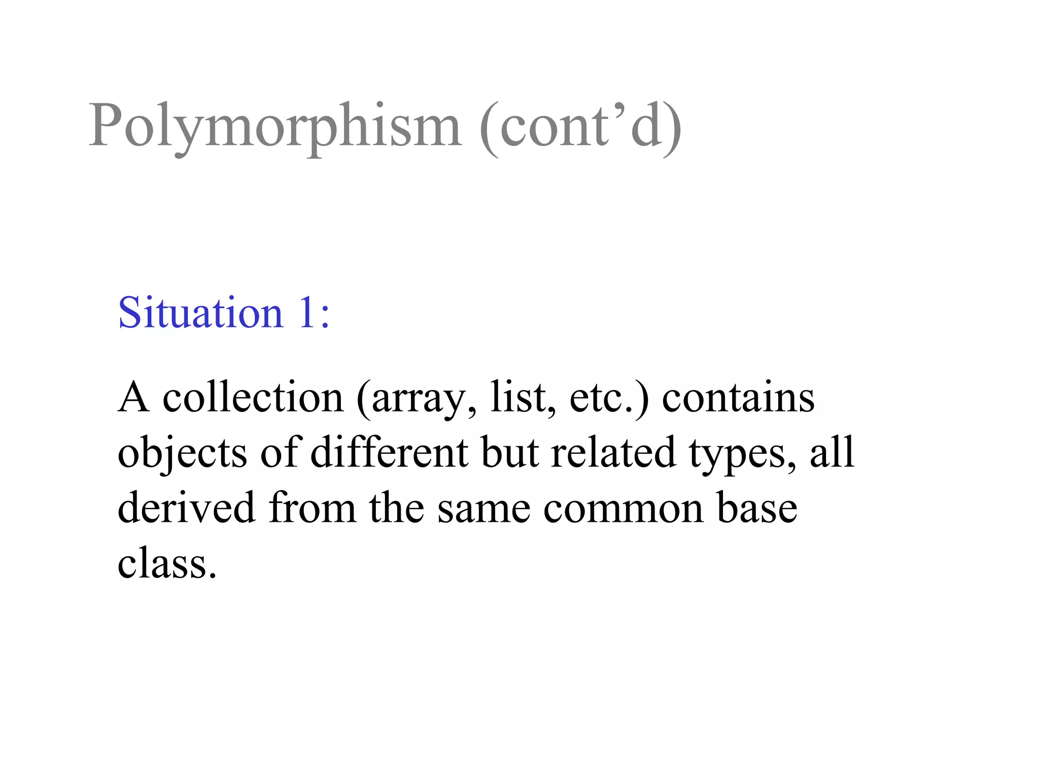 Polymorphism (cont’d)
Situation 1:
A collection (array, list, etc.) contains
objects of different but related types, all
derived from the same common base
class.
 