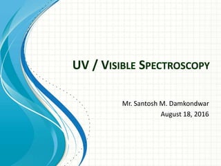 UV / VISIBLE SPECTROSCOPY
Mr. Santosh M. Damkondwar
August 18, 2016
 