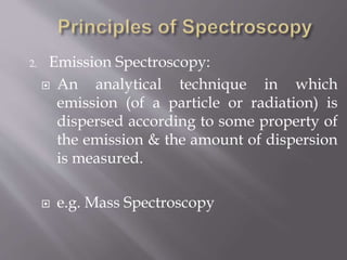 2. Emission Spectroscopy:
 An analytical technique in which
emission (of a particle or radiation) is
dispersed according to some property of
the emission & the amount of dispersion
is measured.
 e.g. Mass Spectroscopy
 