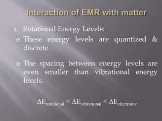 3. Rotational Energy Levels:
 These energy levels are quantized &
discrete.
 The spacing between energy levels are
even smaller than vibrational energy
levels.
∆Erotational < ∆Evibrational < ∆Eelectronic
 