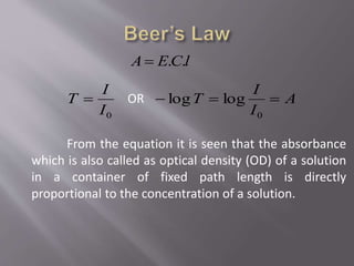 lCEA ..
0I
I
T  OR A
I
I
T 
0
loglog
From the equation it is seen that the absorbance
which is also called as optical density (OD) of a solution
in a container of fixed path length is directly
proportional to the concentration of a solution.
 