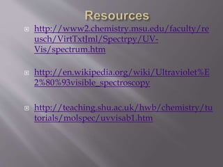  http://www2.chemistry.msu.edu/faculty/re
usch/VirtTxtJml/Spectrpy/UV-
Vis/spectrum.htm
 http://en.wikipedia.org/wiki/Ultraviolet%E
2%80%93visible_spectroscopy
 http://teaching.shu.ac.uk/hwb/chemistry/tu
torials/molspec/uvvisab1.htm
 