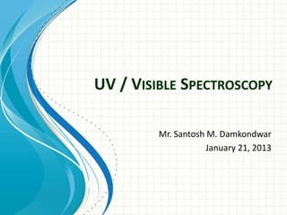 UV / VISIBLE SPECTROSCOPY

         Mr. Santosh M. Damkondwar
                     January 21, 2013
 
