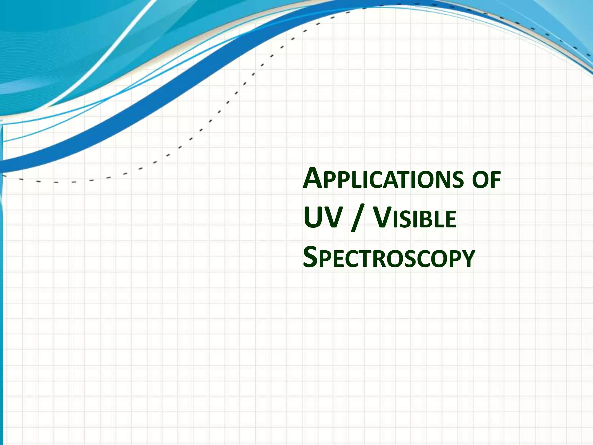 APPLICATIONS OF
UV / VISIBLE
SPECTROSCOPY
 