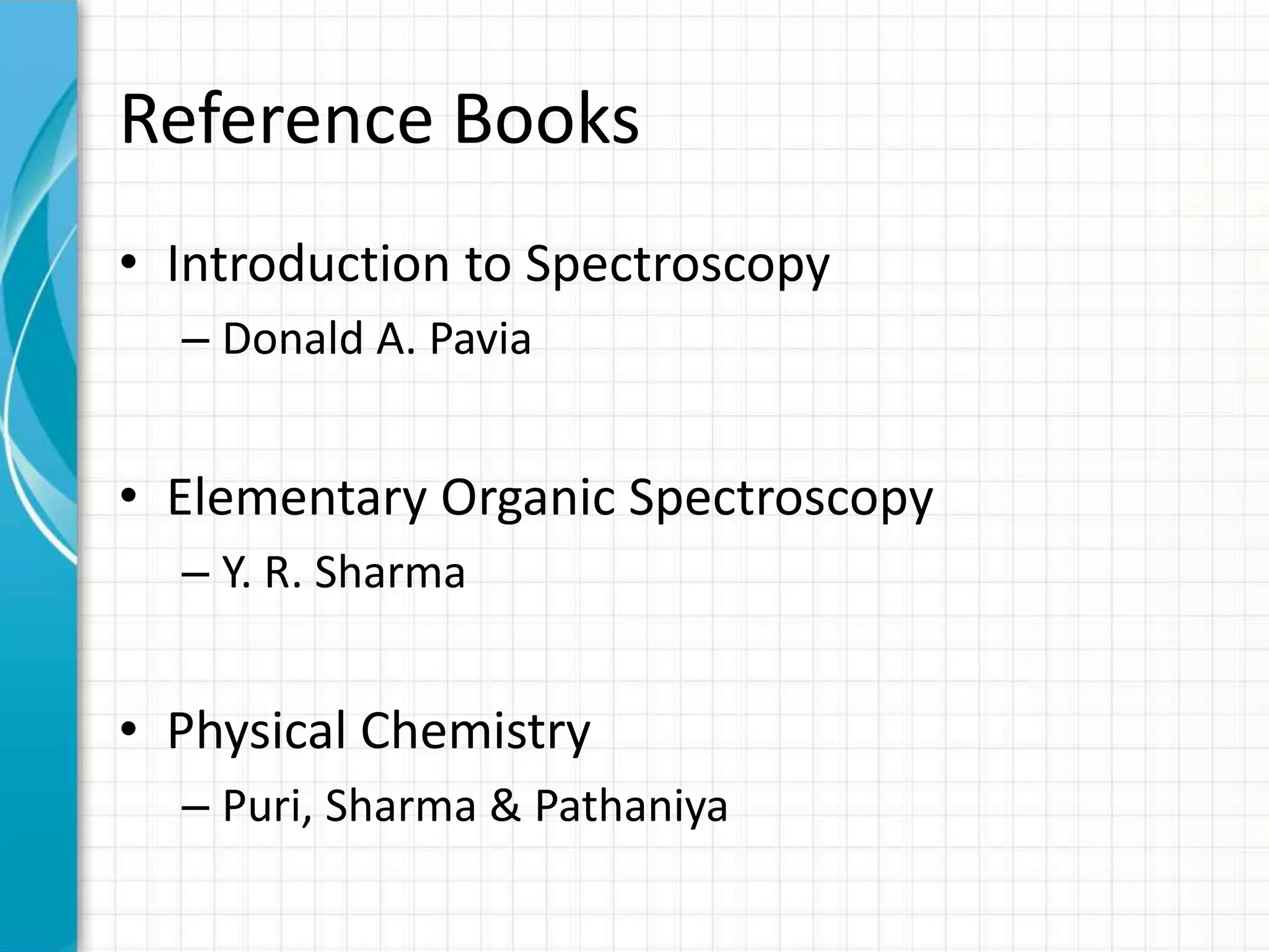 Reference Books
• Introduction to Spectroscopy
– Donald A. Pavia
• Elementary Organic Spectroscopy
– Y. R. Sharma
• Physical Chemistry
– Puri, Sharma & Pathaniya
 