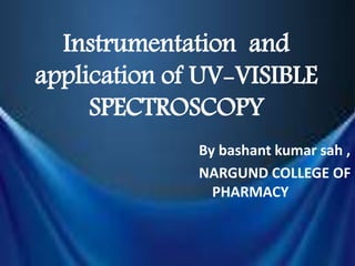 Instrumentation and
application of UV-VISIBLE
SPECTROSCOPY
By bashant kumar sah ,
NARGUND COLLEGE OF
PHARMACY
 