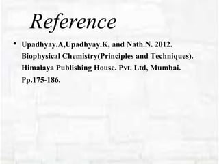 Reference
• Upadhyay.A,Upadhyay.K, and Nath.N. 2012.
Biophysical Chemistry(Principles and Techniques).
Himalaya Publishing House. Pvt. Ltd, Mumbai.
Pp.175-186.
 
