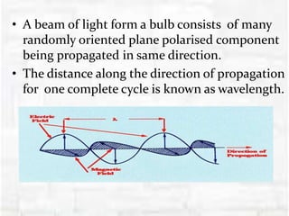 • A beam of light form a bulb consists of many
randomly oriented plane polarised component
being propagated in same direction.
• The distance along the direction of propagation
for one complete cycle is known as wavelength.
 