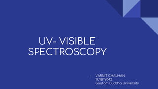 UV- VISIBLE
SPECTROSCOPY
- VARNIT CHAUHAN
17/IBT/042
Gautam Buddha University
 