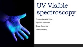 UV Visible
spectroscopy
Prepared by –Anjali Yadav
B.pharma 7th semester
School of pharmacy
Sharda university
 