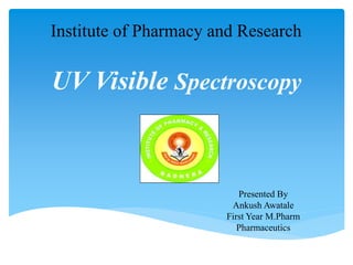 UV Visible Spectroscopy
Presented By
Ankush Awatale
First Year M.Pharm
Pharmaceutics
Institute of Pharmacy and Research
 