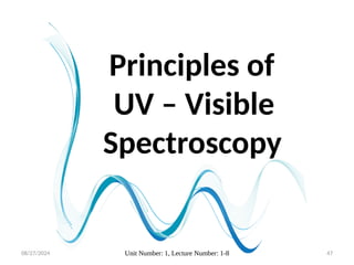 08/27/2024 Unit Number: 1, Lecture Number: 1-8 47
Principles of
UV – Visible
Spectroscopy
 