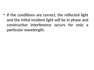 • If the conditions are correct, the reflected light
and the initial incident light will be in phase and
constructive interference occurs for only a
particular wavelength.
INTERFERENCE FILTERS
 