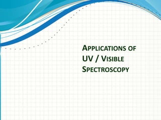 APPLICATIONS OF
UV / VISIBLE
SPECTROSCOPY
 