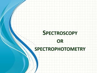 SPECTROSCOPY
OR
SPECTROPHOTOMETRY
 