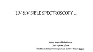 UV & VISIBLE SPECTROSCOPY ….
Student Name:- AbhishekBorkar
Class- B- pharm 3rd year
ShraddhaInstituteof Pharmacy Kondala zambre , Washim-444505
 